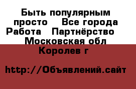 Быть популярным просто! - Все города Работа » Партнёрство   . Московская обл.,Королев г.